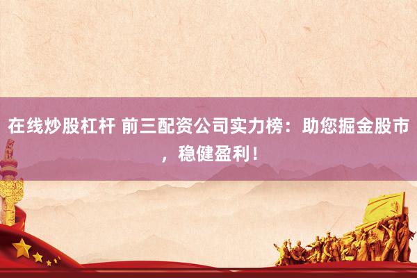 在线炒股杠杆 前三配资公司实力榜：助您掘金股市，稳健盈利！