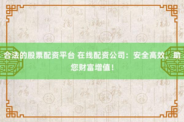 合法的股票配资平台 在线配资公司：安全高效，助您财富增值！