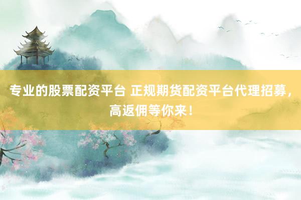 专业的股票配资平台 正规期货配资平台代理招募，高返佣等你来！