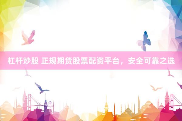 杠杆炒股 正规期货股票配资平台，安全可靠之选