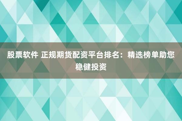 股票软件 正规期货配资平台排名：精选榜单助您稳健投资