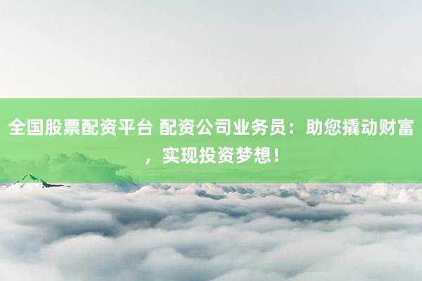 全国股票配资平台 配资公司业务员：助您撬动财富，实现投资梦想！