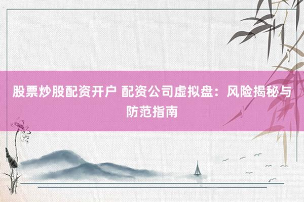 股票炒股配资开户 配资公司虚拟盘：风险揭秘与防范指南
