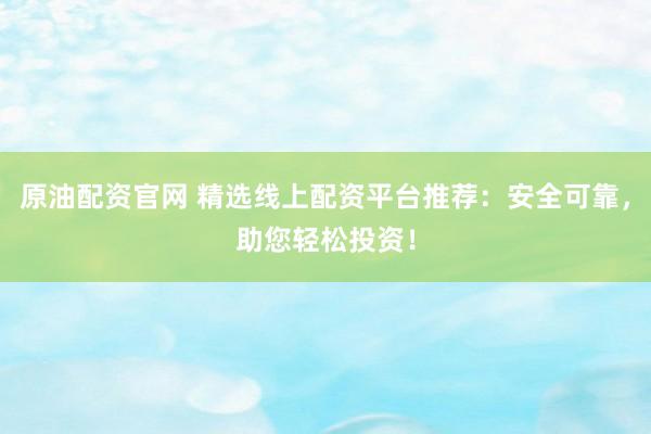 原油配资官网 精选线上配资平台推荐：安全可靠，助您轻松投资！
