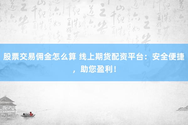 股票交易佣金怎么算 线上期货配资平台：安全便捷，助您盈利！