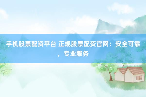 手机股票配资平台 正规股票配资官网：安全可靠，专业服务