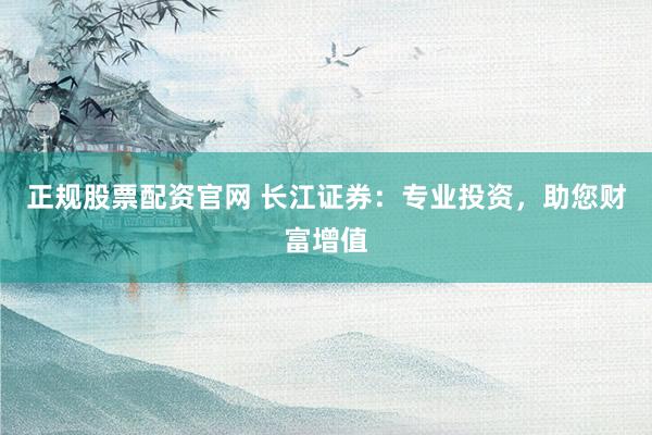 正规股票配资官网 长江证券：专业投资，助您财富增值