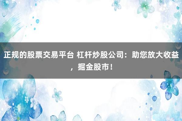 正规的股票交易平台 杠杆炒股公司：助您放大收益，掘金股市！