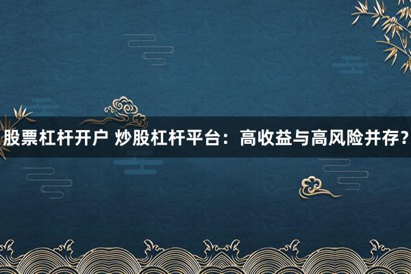 股票杠杆开户 炒股杠杆平台：高收益与高风险并存？