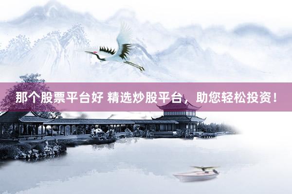 那个股票平台好 精选炒股平台，助您轻松投资！