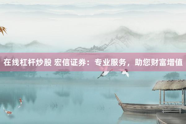 在线杠杆炒股 宏信证券：专业服务，助您财富增值