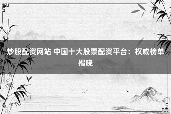 炒股配资网站 中国十大股票配资平台：权威榜单揭晓