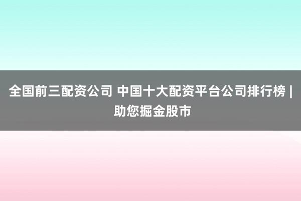 全国前三配资公司 中国十大配资平台公司排行榜 | 助您掘金股市