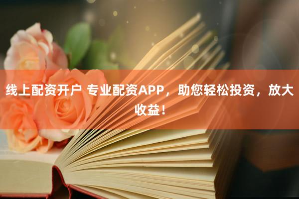 线上配资开户 专业配资APP，助您轻松投资，放大收益！
