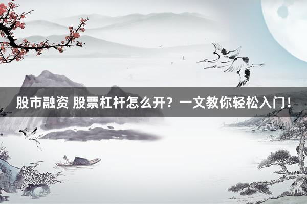 股市融资 股票杠杆怎么开？一文教你轻松入门！
