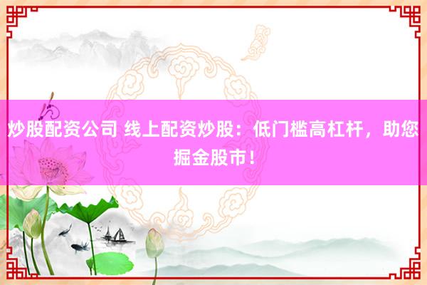 炒股配资公司 线上配资炒股：低门槛高杠杆，助您掘金股市！