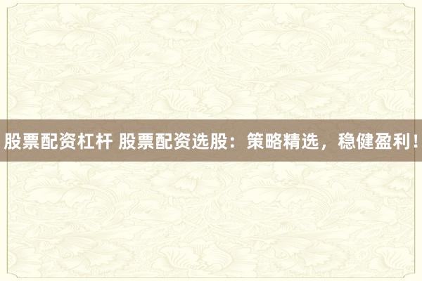 股票配资杠杆 股票配资选股：策略精选，稳健盈利！