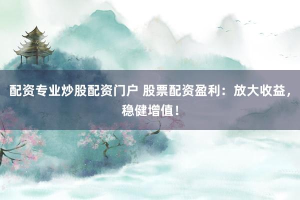 配资专业炒股配资门户 股票配资盈利：放大收益，稳健增值！