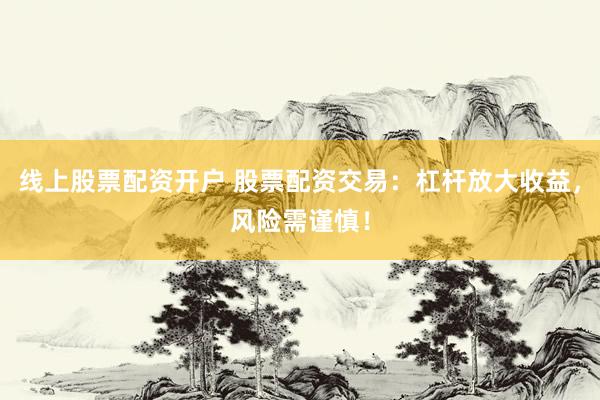 线上股票配资开户 股票配资交易：杠杆放大收益，风险需谨慎！