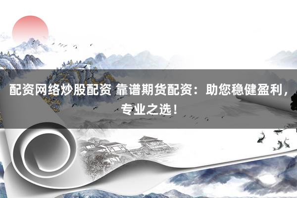 配资网络炒股配资 靠谱期货配资：助您稳健盈利，专业之选！