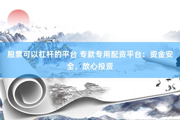 股票可以杠杆的平台 专款专用配资平台：资金安全，放心投资