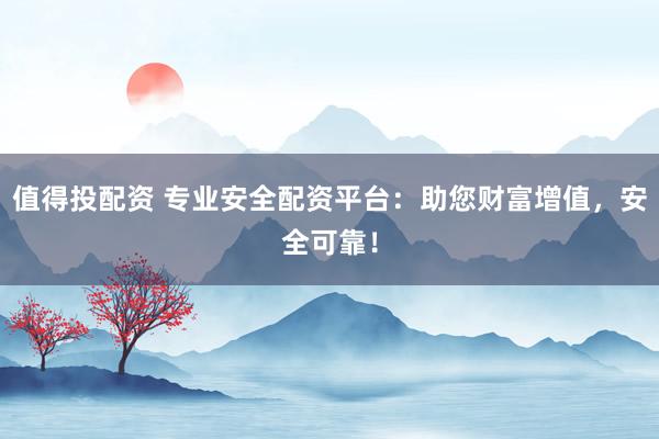 值得投配资 专业安全配资平台：助您财富增值，安全可靠！