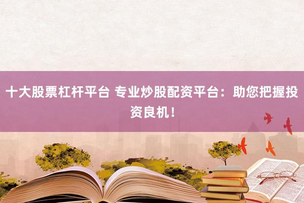 十大股票杠杆平台 专业炒股配资平台：助您把握投资良机！