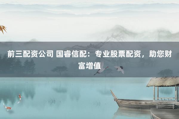 前三配资公司 国睿信配：专业股票配资，助您财富增值