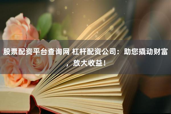 股票配资平台查询网 杠杆配资公司：助您撬动财富，放大收益！