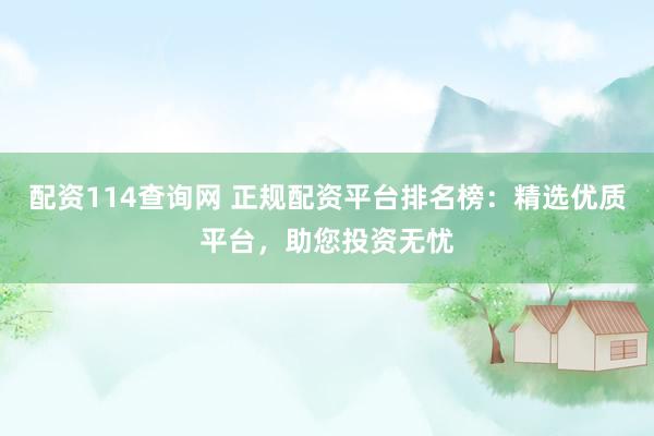 配资114查询网 正规配资平台排名榜：精选优质平台，助您投资无忧