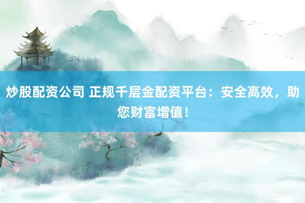 炒股配资公司 正规千层金配资平台：安全高效，助您财富增值！