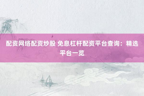 配资网络配资炒股 免息杠杆配资平台查询：精选平台一览