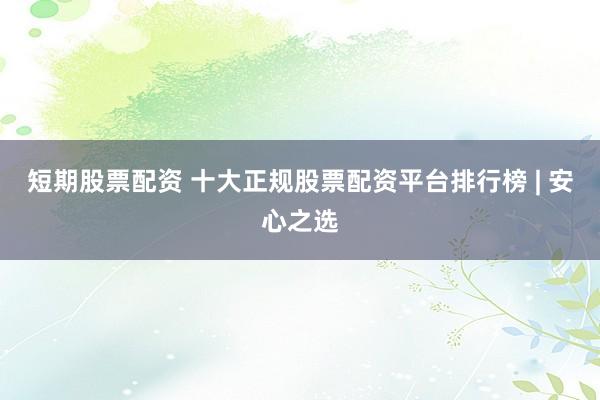 短期股票配资 十大正规股票配资平台排行榜 | 安心之选