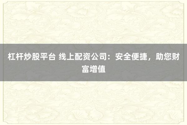 杠杆炒股平台 线上配资公司：安全便捷，助您财富增值