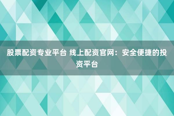 股票配资专业平台 线上配资官网：安全便捷的投资平台