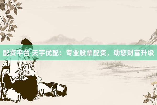 配资平台 天宇优配：专业股票配资，助您财富升级