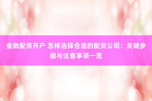 金融配资开户 怎样选择合适的配资公司：关键步骤与注意事项一览