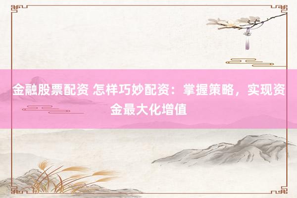 金融股票配资 怎样巧妙配资：掌握策略，实现资金最大化增值