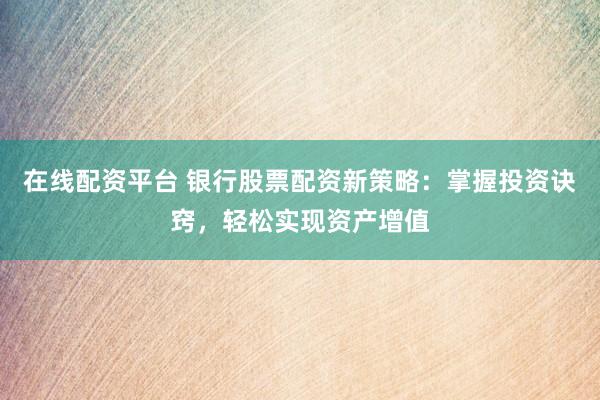 在线配资平台 银行股票配资新策略：掌握投资诀窍，轻松实现资产增值