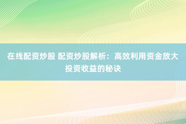 在线配资炒股 配资炒股解析：高效利用资金放大投资收益的秘诀