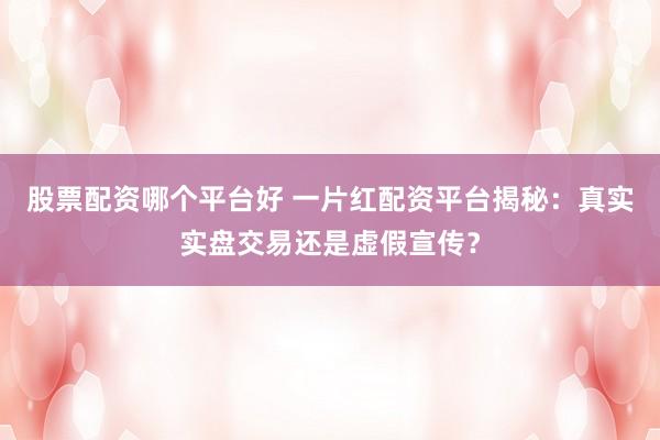 股票配资哪个平台好 一片红配资平台揭秘：真实实盘交易还是虚假宣传？