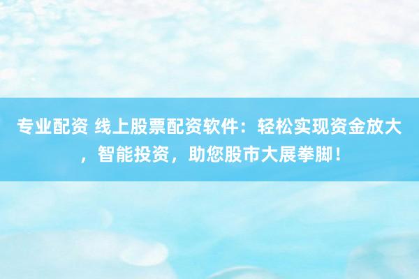 专业配资 线上股票配资软件：轻松实现资金放大，智能投资，助您股市大展拳脚！