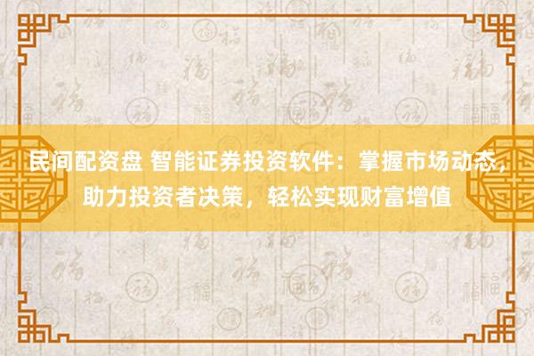 民间配资盘 智能证券投资软件：掌握市场动态，助力投资者决策，轻松实现财富增值