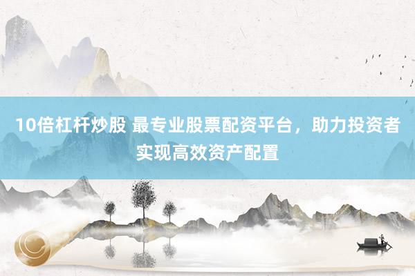 10倍杠杆炒股 最专业股票配资平台，助力投资者实现高效资产配置