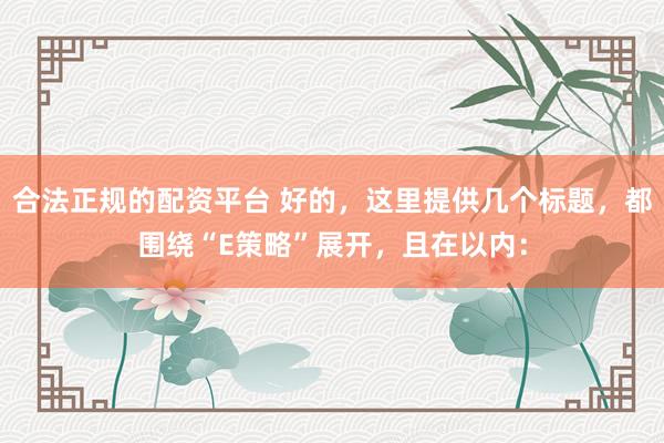 合法正规的配资平台 好的，这里提供几个标题，都围绕“E策略”展开，且在以内：