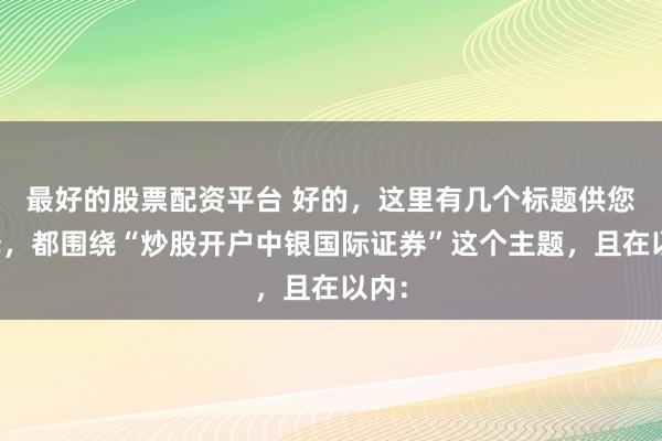最好的股票配资平台 好的，这里有几个标题供您选择，都围绕“炒股开户中银国际证券”这个主题，且在以内：
