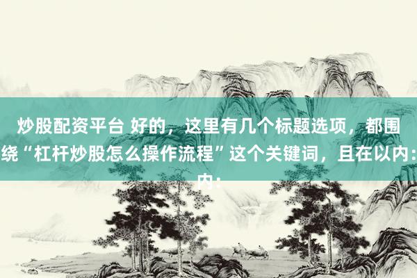 炒股配资平台 好的，这里有几个标题选项，都围绕“杠杆炒股怎么操作流程”这个关键词，且在以内：