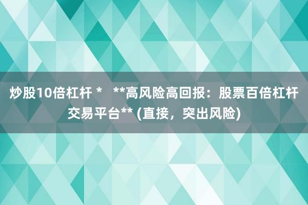 炒股10倍杠杆 *   **高风险高回报：股票百倍杠杆交易平台** (直接，突出风险)