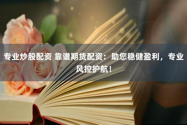 专业炒股配资 靠谱期货配资：助您稳健盈利，专业风控护航！