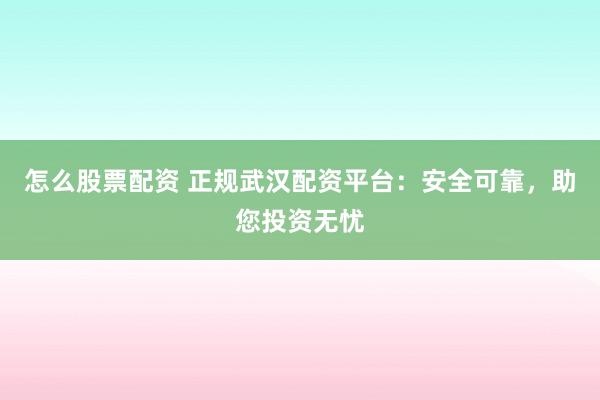 怎么股票配资 正规武汉配资平台：安全可靠，助您投资无忧